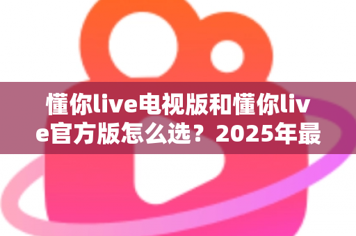 懂你live电视版和懂你live官方版怎么选？2025年最全对比指南与实用选购建议