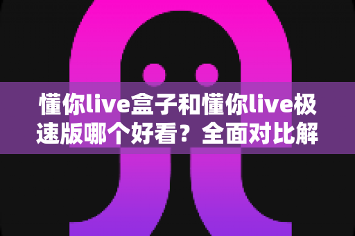 懂你live盒子和懂你live极速版哪个好看?全面对比解析,帮你找到最适合的观影选择 懂你live盒子和懂你live极速版哪个好看?全面对比解析,帮你找到最适合的观影选择