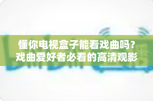 懂你电视盒子能看戏曲吗？戏曲爱好者必看的高清观影全攻略