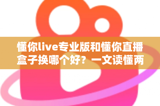 懂你live专业版和懂你直播盒子换哪个好?一文读懂两大直播工具的差异与选择策略 懂你live专业版和懂你直播盒子换哪个好?一文读懂两大直播工具的差异与选择策略