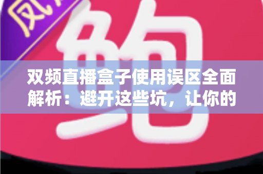 双频直播盒子使用误区全面解析：避开这些坑，让你的直播稳定不卡顿