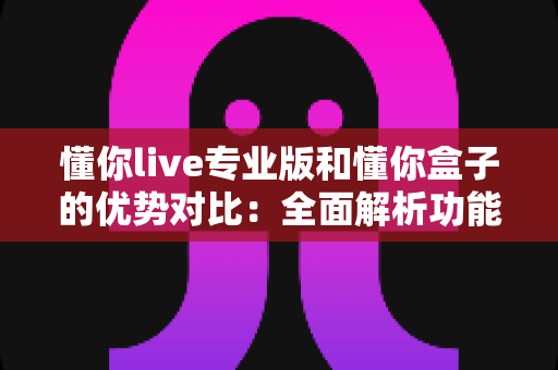 懂你live专业版和懂你盒子的优势对比:全面解析功能差异,助你选对学习工具 懂你live专业版和懂你盒子的优势对比:全面解析功能差异,助你选对学习工具