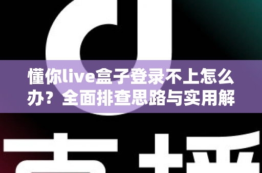 懂你live盒子登录不上怎么办？全面排查思路与实用解决方案一次讲清