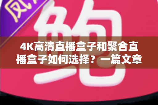 4K高清直播盒子和聚合直播盒子如何选择?一篇文章帮你理清思路、避坑不踩雷 4K高清直播盒子和聚合直播盒子如何选择?一篇文章帮你理清思路、避坑不踩雷