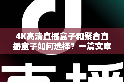 4K高清直播盒子和聚合直播盒子如何选择？一篇文章帮你理清思路、避坑不踩雷