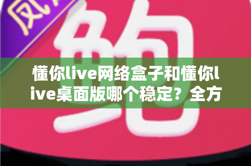 懂你live网络盒子和懂你live桌面版哪个稳定?全方位对比分析助你做出最佳选择 懂你live网络盒子和懂你live桌面版哪个稳定?全方位对比分析助你做出最佳选择