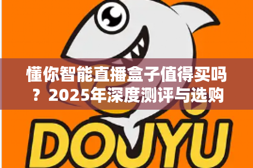 懂你智能直播盒子值得买吗?2025年深度测评与选购指南,一文帮你做决定 懂你智能直播盒子值得买吗?2025年深度测评与选购指南,一文帮你做决定