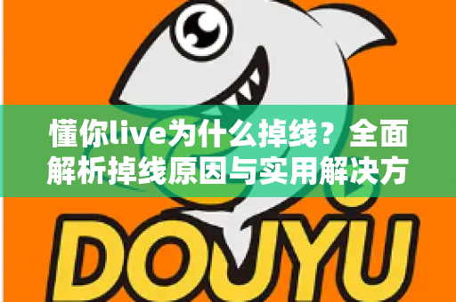 懂你live为什么掉线？全面解析掉线原因与实用解决方案指南
