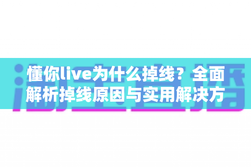 懂你live为什么掉线？全面解析掉线原因与实用解决方案指南