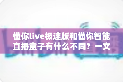 懂你live极速版和懂你智能直播盒子有什么不同?一文详解两款直播工具的核心区别与选购指南 懂你live极速版和懂你智能直播盒子有什么不同?一文详解两款直播工具的核心区别与选购指南