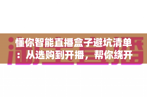 懂你智能直播盒子避坑清单:从选购到开播,帮你绕开每一个隐形消费陷阱的实用指南 懂你智能直播盒子避坑清单:从选购到开播,帮你绕开每一个隐形消费陷阱的实用指南