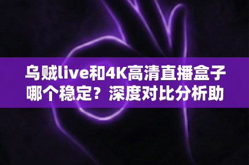 乌贼live和4K高清直播盒子哪个稳定?深度对比分析助你选出最稳观赛方案 乌贼live和4K高清直播盒子哪个稳定?深度对比分析助你选出最稳观赛方案
