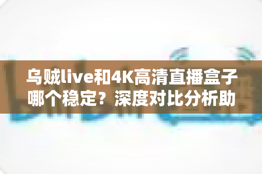 乌贼live和4K高清直播盒子哪个稳定？深度对比分析助你选出最稳观赛方案