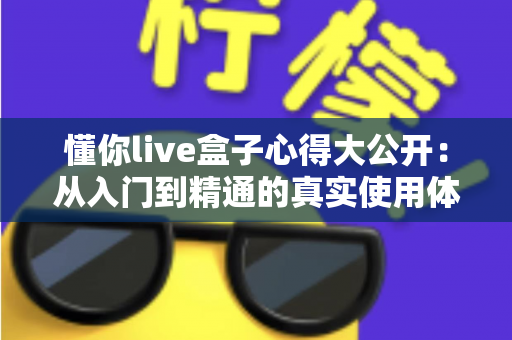 懂你live盒子心得大公开：从入门到精通的真实使用体验与全面评测指南