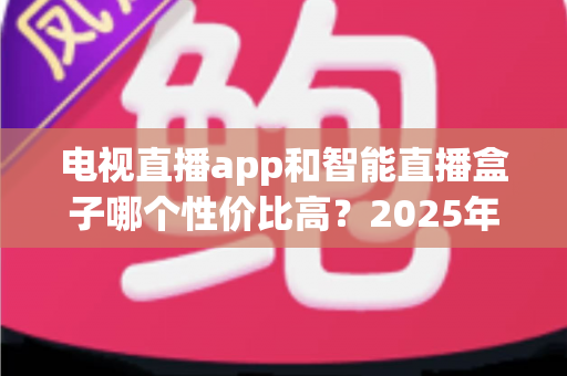 电视直播app和智能直播盒子哪个性价比高？2025年最全选购对比指南