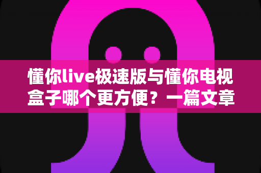 懂你live极速版与懂你电视盒子哪个更方便?一篇文章帮你彻底搞懂 懂你live极速版与懂你电视盒子哪个更方便?一篇文章帮你彻底搞懂