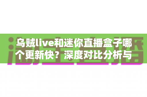 乌贼live和迷你直播盒子哪个更新快?深度对比分析与实用选择指南 乌贼live和迷你直播盒子哪个更新快?深度对比分析与实用选择指南