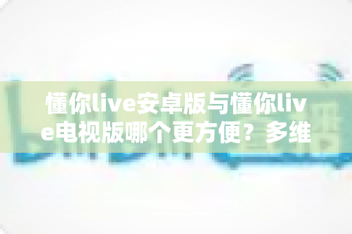 懂你live安卓版与懂你live电视版哪个更方便?多维度实测对比,帮你锁定最适合自己的观看方式 懂你live安卓版与懂你live电视版哪个更方便?多维度实测对比,帮你锁定最适合自己的观看方式