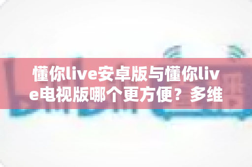 懂你live安卓版与懂你live电视版哪个更方便?多维度实测对比,帮你锁定最适合自己的观看方式 懂你live安卓版与懂你live电视版哪个更方便?多维度实测对比,帮你锁定最适合自己的观看方式