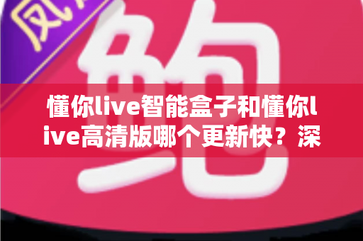 懂你live智能盒子和懂你live高清版哪个更新快?深度解析两大版本的更新频率与选择攻略 懂你live智能盒子和懂你live高清版哪个更新快?深度解析两大版本的更新频率与选择攻略