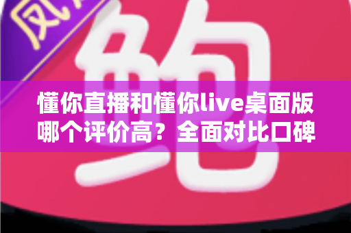 懂你直播和懂你live桌面版哪个评价高?全面对比口碑差异,帮你找到更适合自己的选择 懂你直播和懂你live桌面版哪个评价高?全面对比口碑差异,帮你找到更适合自己的选择