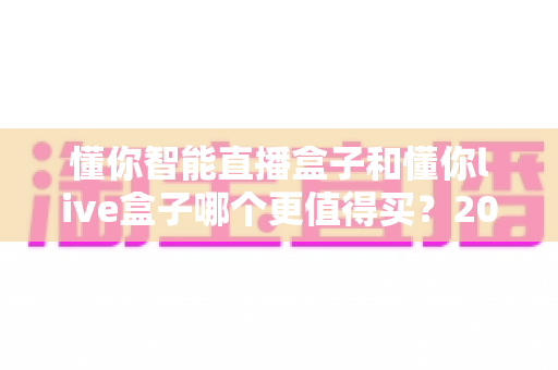 懂你智能直播盒子和懂你live盒子哪个更值得买?2025年最全选购对比指南,看完不再纠结 懂你智能直播盒子和懂你live盒子哪个更值得买?2025年最全选购对比指南,看完不再纠结