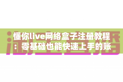 懂你live网络盒子注册教程：零基础也能快速上手的账号注册全流程指南