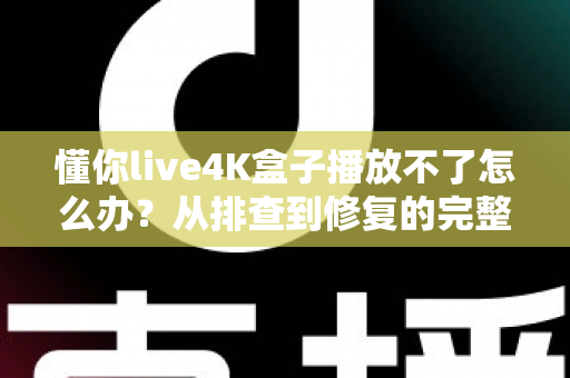 懂你live4K盒子播放不了怎么办?从排查到修复的完整解决方案指南 懂你live4K盒子播放不了怎么办?从排查到修复的完整解决方案指南