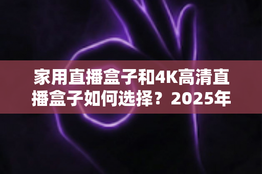 家用直播盒子和4K高清直播盒子如何选择?2025年最新家庭观影设备选购全攻略,看完这篇少走弯路不踩坑 家用直播盒子和4K高清直播盒子如何选择?2025年最新家庭观影设备选购全攻略,看完这篇少走弯路不踩坑