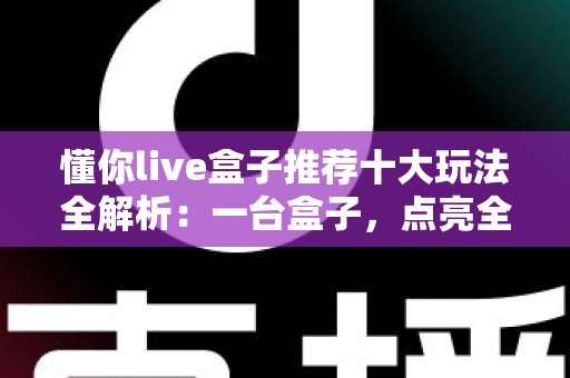 懂你live盒子推荐十大玩法全解析：一台盒子，点亮全家客厅的欢乐时光