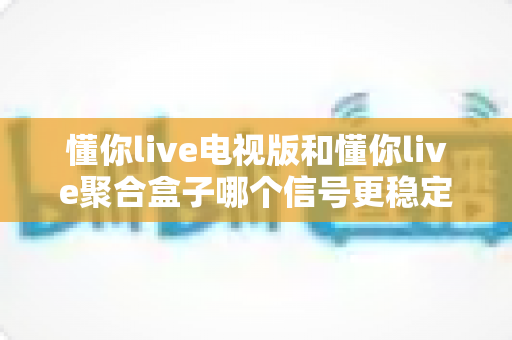 懂你live电视版和懂你live聚合盒子哪个信号更稳定?深度对比解析帮你选出最佳观影方案 懂你live电视版和懂你live聚合盒子哪个信号更稳定?深度对比解析帮你选出最佳观影方案