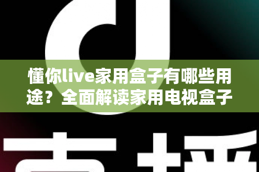 懂你live家用盒子有哪些用途?全面解读家用电视盒子的多功能应用与使用价值 懂你live家用盒子有哪些用途?全面解读家用电视盒子的多功能应用与使用价值