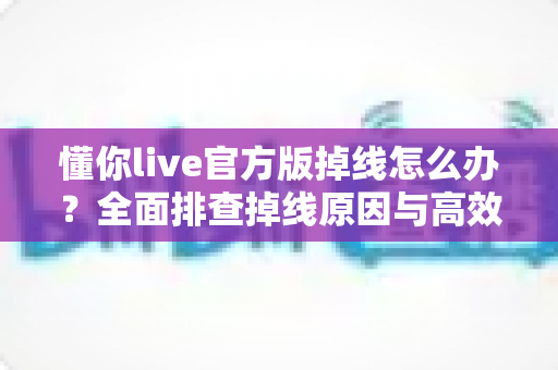 懂你live官方版掉线怎么办?全面排查掉线原因与高效解决方法,让你畅享稳定直播体验 懂你live官方版掉线怎么办?全面排查掉线原因与高效解决方法,让你畅享稳定直播体验
