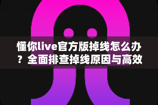 懂你live官方版掉线怎么办？全面排查掉线原因与高效解决方法，让你畅享稳定直播体验
