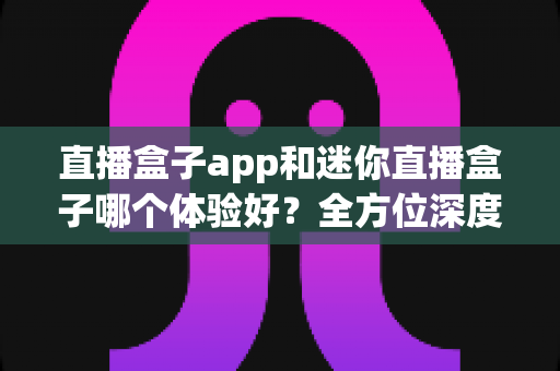 直播盒子app和迷你直播盒子哪个体验好？全方位深度对比帮你选出最适合自己的观看方案