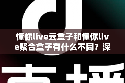 懂你live云盒子和懂你live聚合盒子有什么不同？深度对比解析与选购全攻略