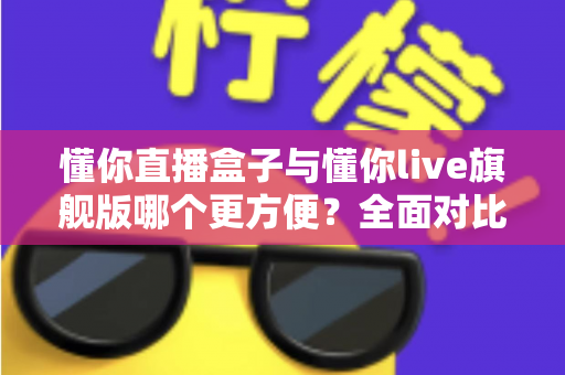 懂你直播盒子与懂你live旗舰版哪个更方便?全面对比解析助你选对直播工具 懂你直播盒子与懂你live旗舰版哪个更方便?全面对比解析助你选对直播工具