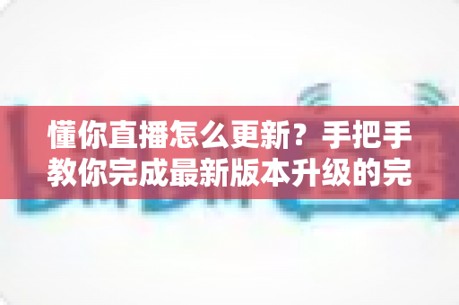 懂你直播怎么更新?手把手教你完成最新版本升级的完整指南 懂你直播怎么更新?手把手教你完成最新版本升级的完整指南