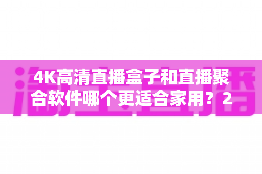 4K高清直播盒子和直播聚合软件哪个更适合家用?2025年家庭影音设备深度对比与选购指南 4K高清直播盒子和直播聚合软件哪个更适合家用?2025年家庭影音设备深度对比与选购指南