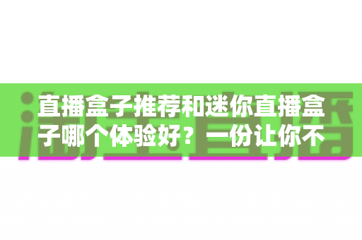 直播盒子推荐和迷你直播盒子哪个体验好?一份让你不踩坑的深度对比指南 直播盒子推荐和迷你直播盒子哪个体验好?一份让你不踩坑的深度对比指南