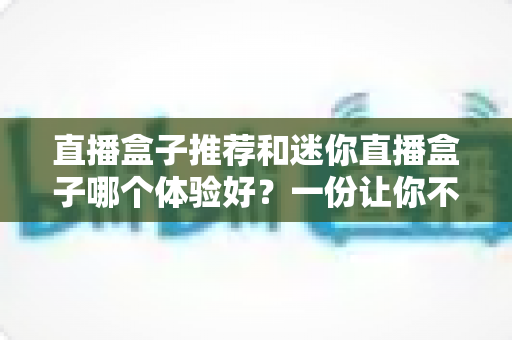 直播盒子推荐和迷你直播盒子哪个体验好?一份让你不踩坑的深度对比指南 直播盒子推荐和迷你直播盒子哪个体验好?一份让你不踩坑的深度对比指南