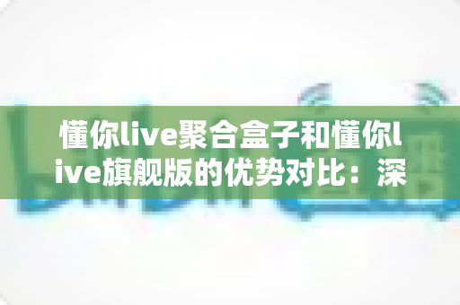懂你live聚合盒子和懂你live旗舰版的优势对比:深度解析两大版本差异,助你选出最适合的直播利器 懂你live聚合盒子和懂你live旗舰版的优势对比:深度解析两大版本差异,助你选出最适合的直播利器