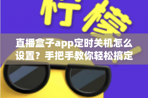 直播盒子app定时关机怎么设置?手把手教你轻松搞定睡前追剧烦恼(2025最新教程) 直播盒子app定时关机怎么设置?手把手教你轻松搞定睡前追剧烦恼(2025最新教程)