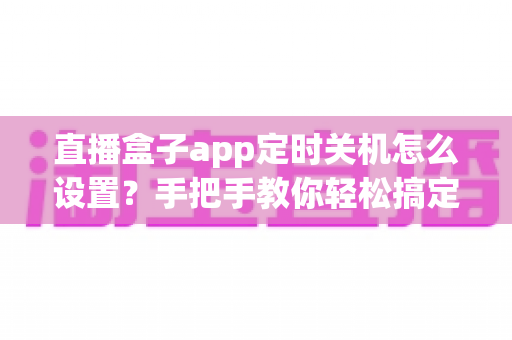 直播盒子app定时关机怎么设置？手把手教你轻松搞定睡前追剧烦恼（2025最新教程）