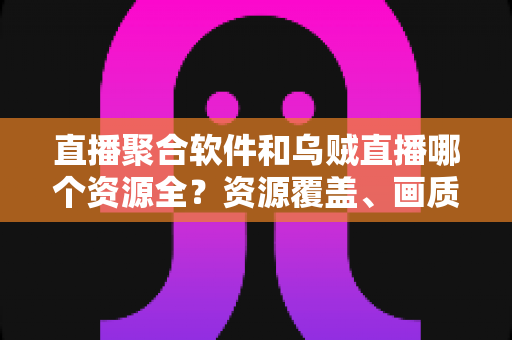 直播聚合软件和乌贼直播哪个资源全?资源覆盖、画质与使用体验深度对比全解析 直播聚合软件和乌贼直播哪个资源全?资源覆盖、画质与使用体验深度对比全解析