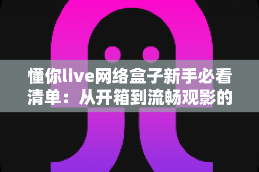 懂你live网络盒子新手必看清单：从开箱到流畅观影的全流程实用指南