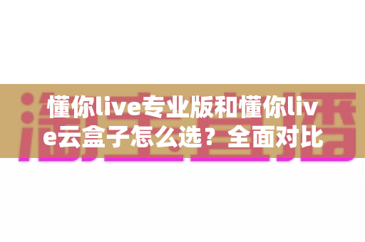 懂你live专业版和懂你live云盒子怎么选?全面对比解析,帮你找到最适合的直播工具 懂你live专业版和懂你live云盒子怎么选?全面对比解析,帮你找到最适合的直播工具