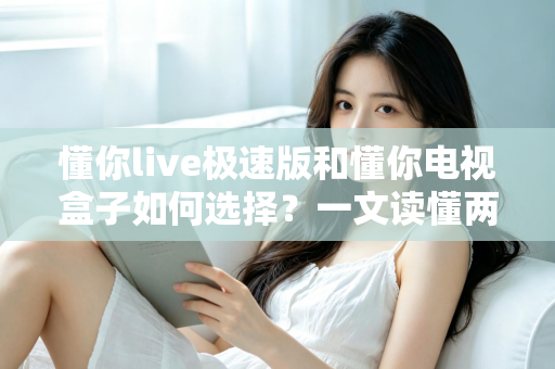 懂你live极速版和懂你电视盒子如何选择?一文读懂两者差异,帮你找到最适合的家庭观影方案 懂你live极速版和懂你电视盒子如何选择?一文读懂两者差异,帮你找到最适合的家庭观影方案