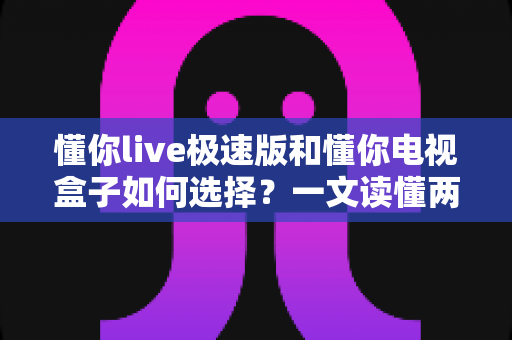 懂你live极速版和懂你电视盒子如何选择?一文读懂两者差异,帮你找到最适合的家庭观影方案 懂你live极速版和懂你电视盒子如何选择?一文读懂两者差异,帮你找到最适合的家庭观影方案