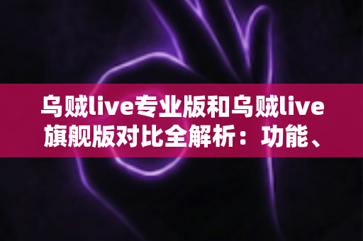 乌贼live专业版和乌贼live旗舰版对比全解析:功能、价格与适用人群一网打尽,帮你选对版本不踩坑 乌贼live专业版和乌贼live旗舰版对比全解析:功能、价格与适用人群一网打尽,帮你选对版本不踩坑